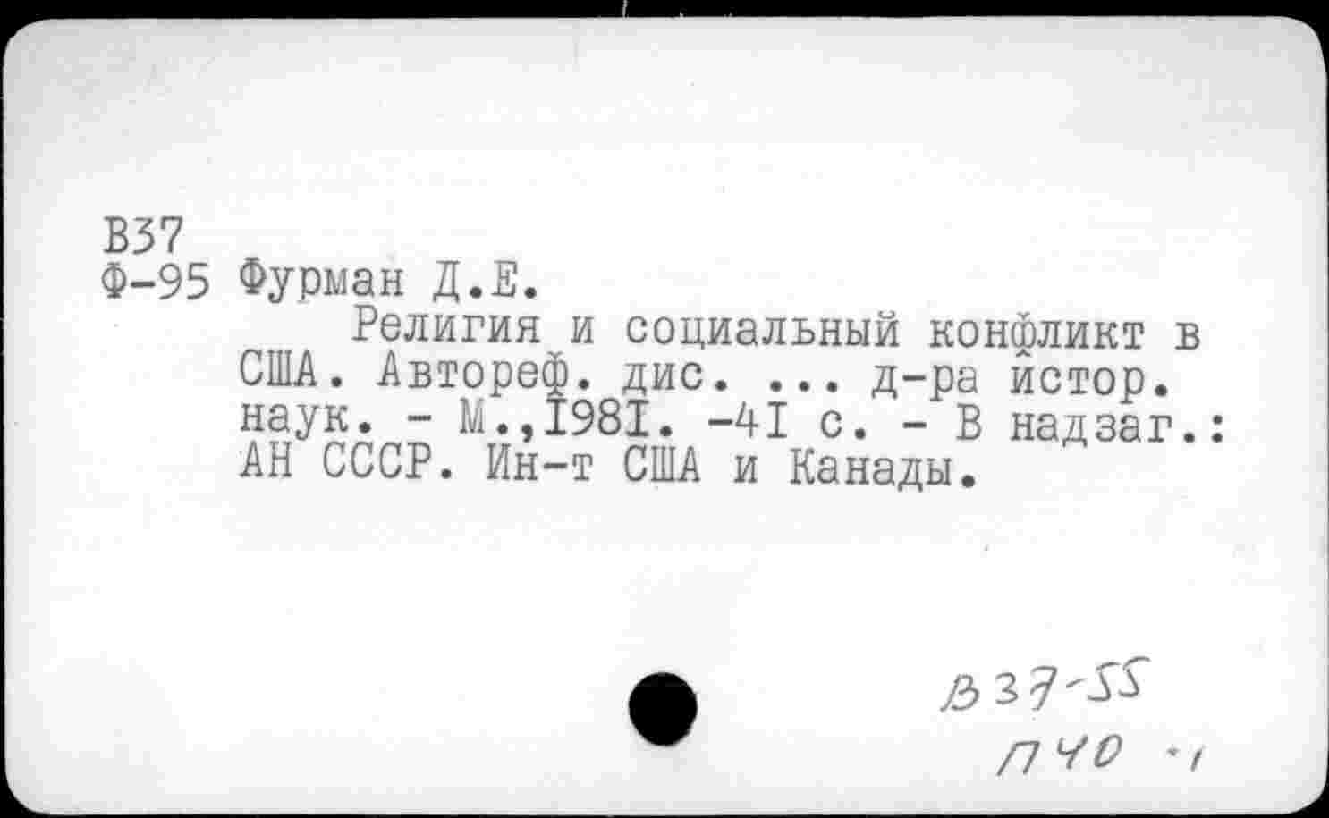 ﻿В37
Ф-95 Фурман Д.Е.
Религия и социальный конфликт в США. Автореф. дис. ... д-ра йстор. наук. - М.,1981. -41 с. - В надзаг.: АН СССР. Ин-т США и Канады.
лчо